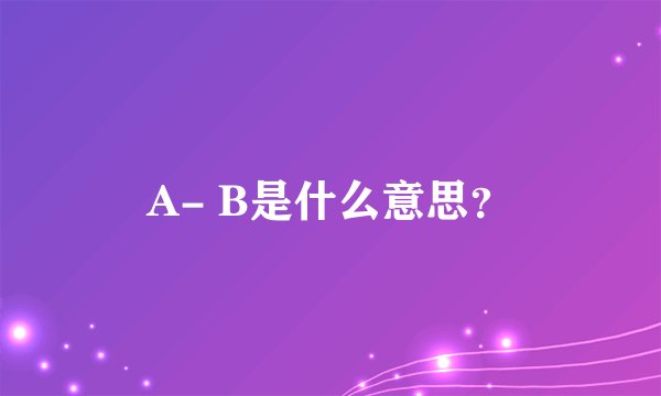 A- B是什么意思？