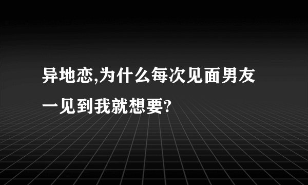 异地恋,为什么每次见面男友一见到我就想要?