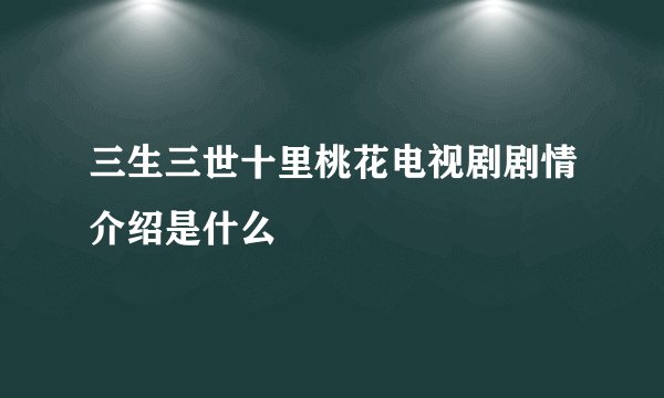 三生三世十里桃花电视剧剧情介绍是什么