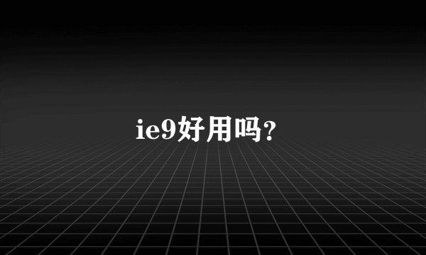 ie9好用吗？