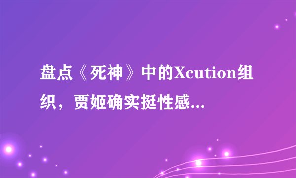 盘点《死神》中的Xcution组织,贾姬确实挺性感的(一)