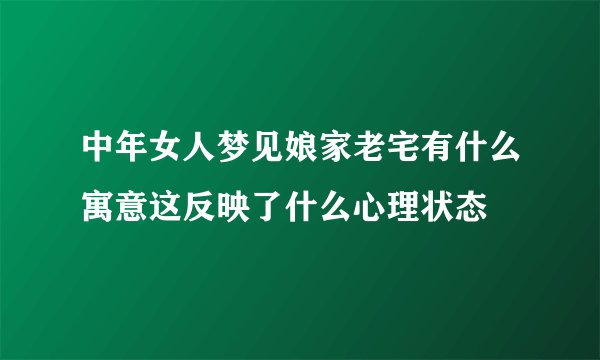 中年女人梦见娘家老宅有什么寓意这反映了什么心理状态