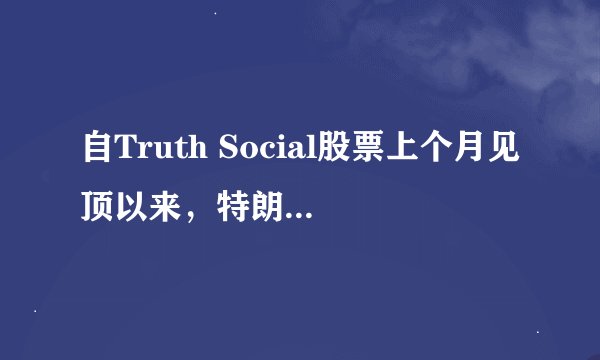 自Truth Social股票上个月见顶以来，特朗普的净资产已缩水20亿美元