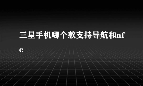 三星手机哪个款支持导航和nfc