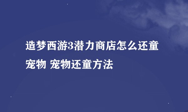 造梦西游3潜力商店怎么还童宠物 宠物还童方法