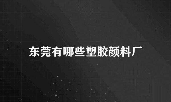 东莞有哪些塑胶颜料厂