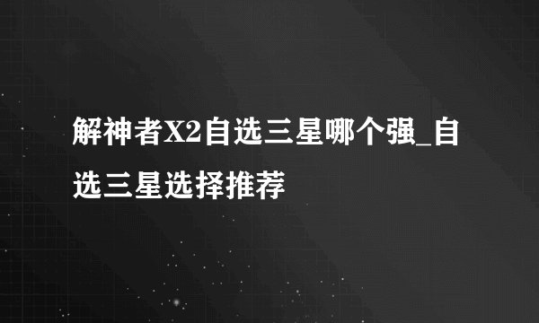 解神者X2自选三星哪个强_自选三星选择推荐