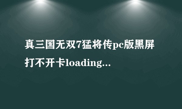 真三国无双7猛将传pc版黑屏打不开卡loading解决方法汇总