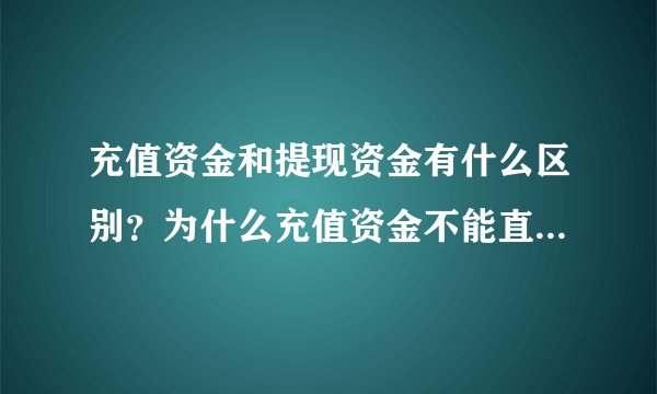 充值资金和提现资金有什么区别？为什么充值资金不能直接用于提现？