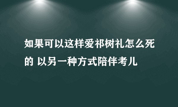 如果可以这样爱祁树礼怎么死的 以另一种方式陪伴考儿