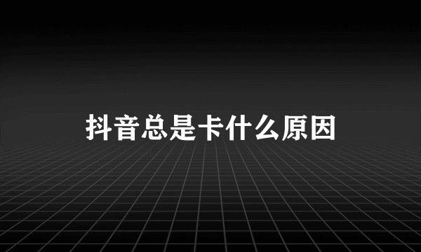 抖音总是卡什么原因