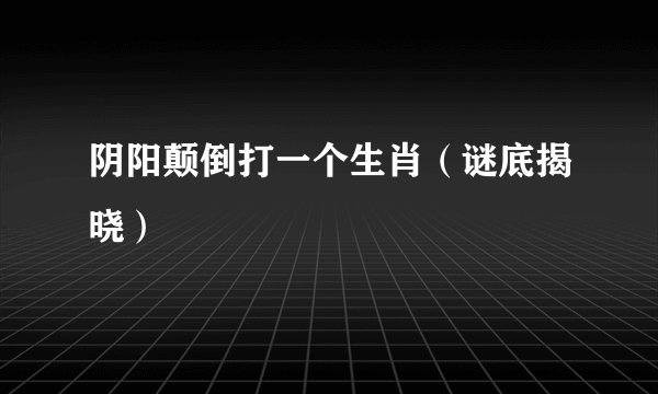 阴阳颠倒打一个生肖（谜底揭晓）