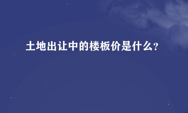 土地出让中的楼板价是什么？