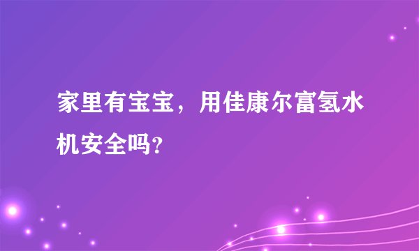 家里有宝宝，用佳康尔富氢水机安全吗？