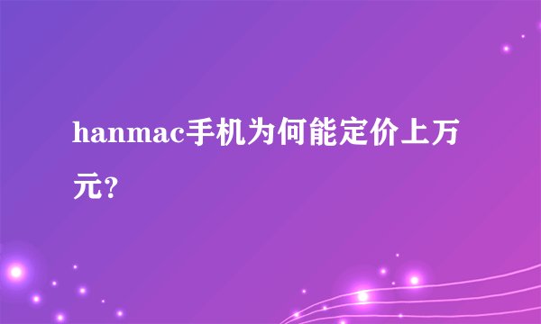 hanmac手机为何能定价上万元？