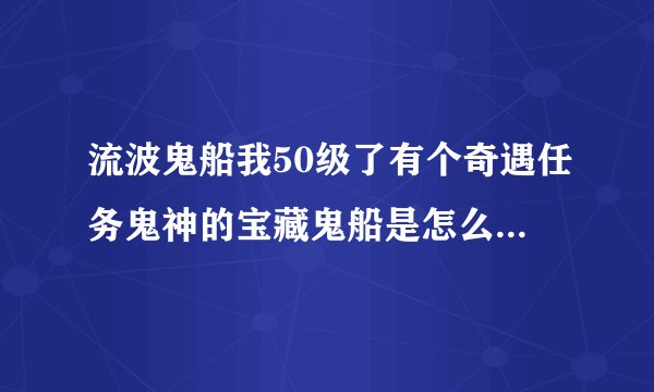 流波鬼船我50级了有个奇遇任务鬼神的宝藏鬼船是怎么靠近的谢谢大家