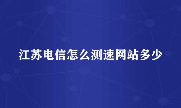 江苏电信怎么测速网站多少
