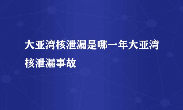 大亚湾核泄漏是哪一年大亚湾核泄漏事故