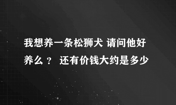 我想养一条松狮犬 请问他好养么 ? 还有价钱大约是多少