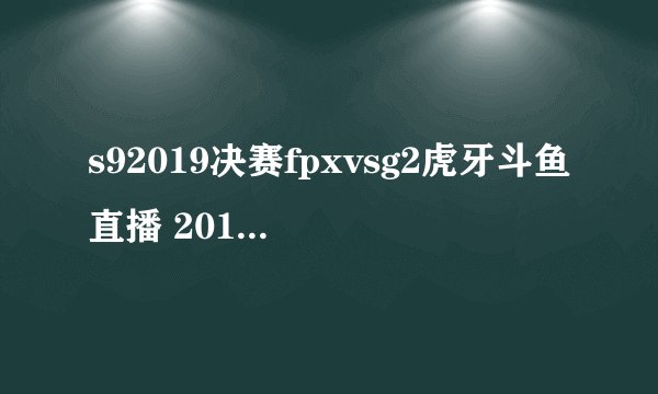 s92019决赛fpxvsg2虎牙斗鱼直播 2019年11月10日S9总决赛FPXvsG2录像回放
