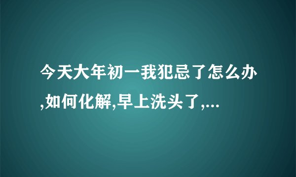 今天大年初一我犯忌了怎么办,如何化解,早上洗头了,被家里人骂了?