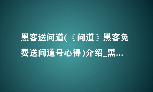 黑客送问道(《问道》黑客免费送问道号心得)介绍_黑客送问道(《问道》黑客免费送问道号心得)是什么