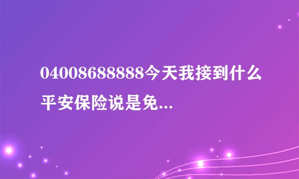 04008688888今天我接到什么平安保险说是免费送2月意外保险是真的还是在骗人呢