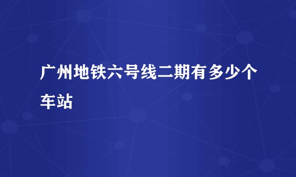 广州地铁六号线二期有多少个车站