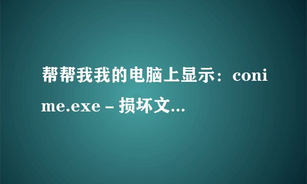 帮帮我我的电脑上显示：conime.exe－损坏文件　　文件或目