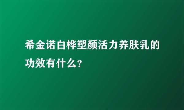 希金诺白桦塑颜活力养肤乳的功效有什么？