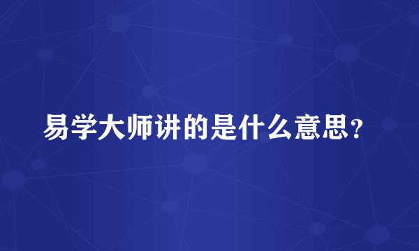 易学大师讲的是什么意思？