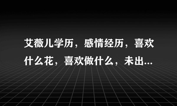 艾薇儿学历，感情经历，喜欢什么花，喜欢做什么，未出名时的家境，她的爱好和收到什么礼物最高兴？