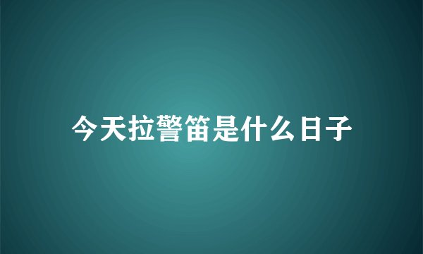 今天拉警笛是什么日子
