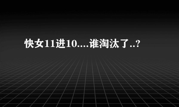 快女11进10....谁淘汰了..?