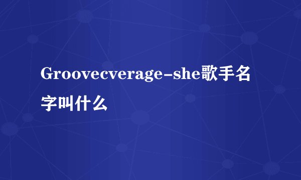 Groovecverage-she歌手名字叫什么