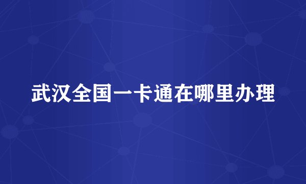 武汉全国一卡通在哪里办理