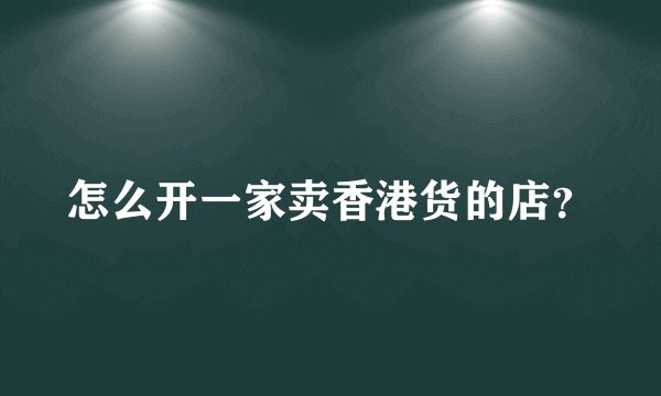 怎么开一家卖香港货的店？