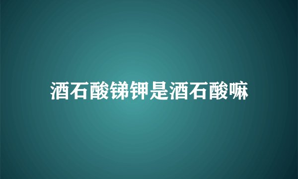 酒石酸锑钾是酒石酸嘛