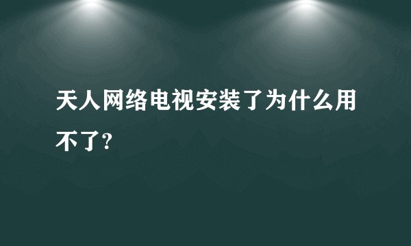 天人网络电视安装了为什么用不了?