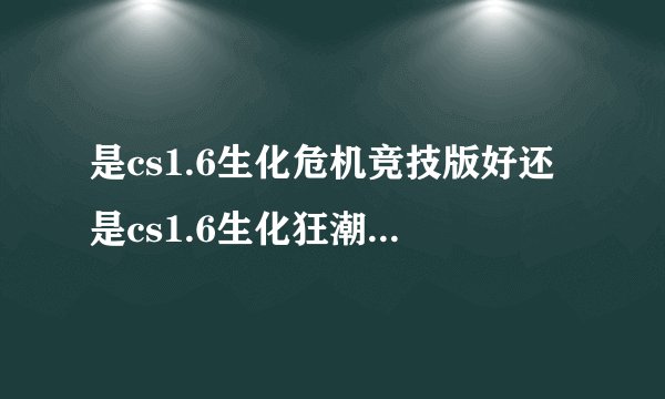 是cs1.6生化危机竞技版好还是cs1.6生化狂潮3好还是cs1.6之绝处逢生好？？？？？？