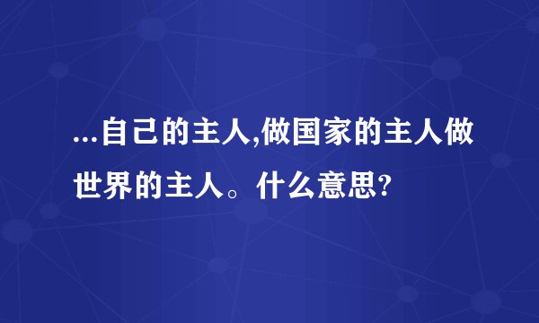 ...自己的主人,做国家的主人做世界的主人。什么意思?
