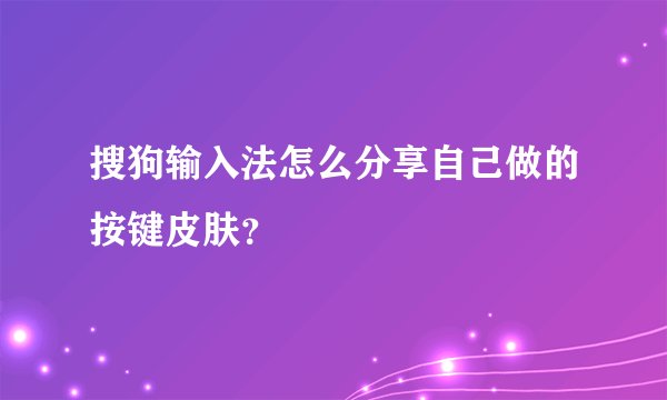 搜狗输入法怎么分享自己做的按键皮肤?