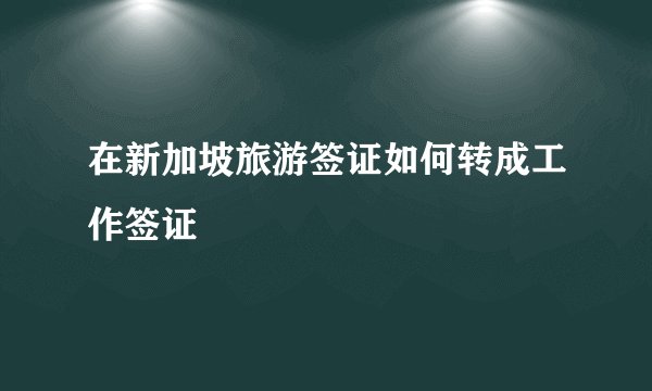 在新加坡旅游签证如何转成工作签证