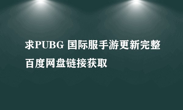 求PUBG 国际服手游更新完整百度网盘链接获取