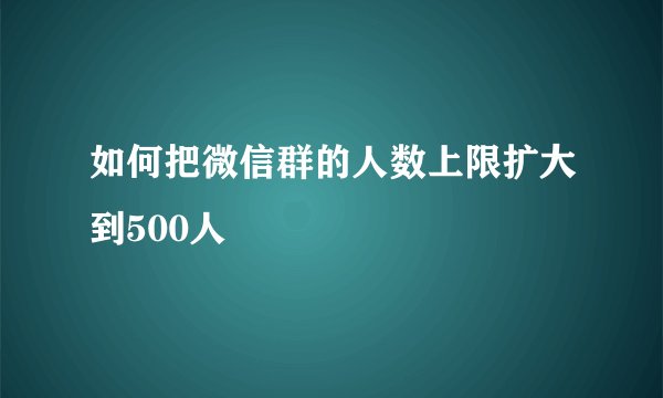 如何把微信群的人数上限扩大到500人