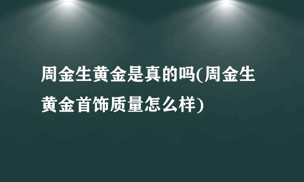 周金生黄金是真的吗(周金生黄金首饰质量怎么样)