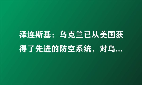 泽连斯基：乌克兰已从美国获得了先进的防空系统，对乌抗击俄有何帮助？