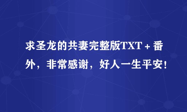 求圣龙的共妻完整版TXT＋番外，非常感谢，好人一生平安！