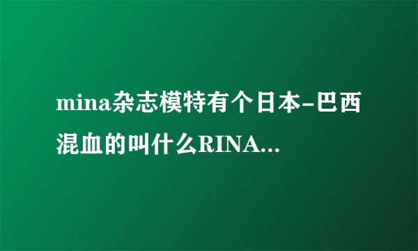 mina杂志模特有个日本-巴西混血的叫什么RINA我要她的详细资料,和她的图片网址,谢谢了,拜托了~~~~~~~~