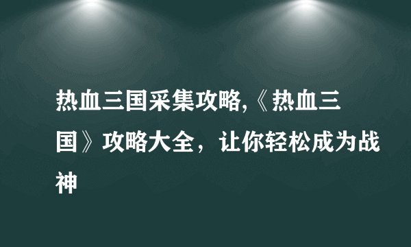 热血三国采集攻略,《热血三国》攻略大全，让你轻松成为战神